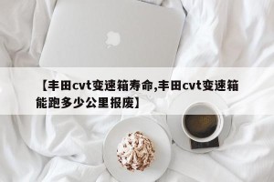 【丰田cvt变速箱寿命,丰田cvt变速箱能跑多少公里报废】