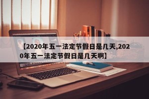 【2020年五一法定节假日是几天,2020年五一法定节假日是几天啊】