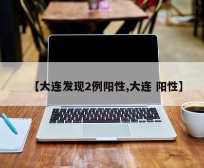 【大连发现2例阳性,大连 阳性】