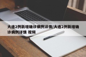 大连2例新增确诊病例详情/大连2例新增确诊病例详情 视频