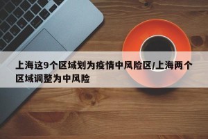 上海这9个区域划为疫情中风险区/上海两个区域调整为中风险