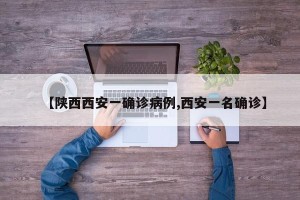【陕西西安一确诊病例,西安一名确诊】