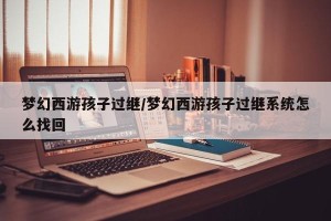 梦幻西游孩子过继/梦幻西游孩子过继系统怎么找回