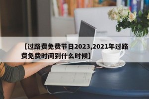 【过路费免费节日2023,2021年过路费免费时间到什么时候】