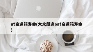 at变速箱寿命(大众朗逸6at变速箱寿命)