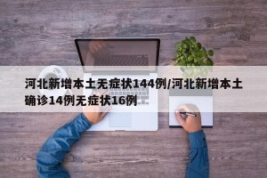 河北新增本土无症状144例/河北新增本土确诊14例无症状16例