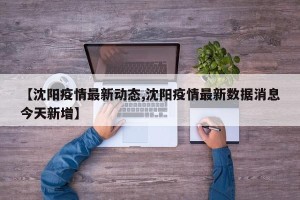 【沈阳疫情最新动态,沈阳疫情最新数据消息今天新增】