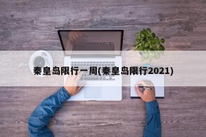秦皇岛限行一周(秦皇岛限行2021)