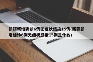 新疆新增确诊6例无症状感染15例(新疆新增确诊6例无症状感染15例是什么)