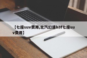 【七座suv费用,北汽幻速h3f七座suv费用】