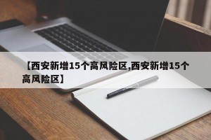 【西安新增15个高风险区,西安新增15个高风险区】