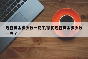 现在黄金多少钱一克了/请问现在黄金多少钱一克了