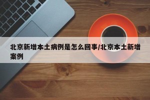 北京新增本土病例是怎么回事/北京本土新增案例
