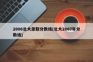 2006北大录取分数线(北大2007年分数线)
