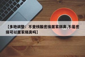【多地调整：不查核酸密接居家隔离,不是密接可以居家隔离吗】