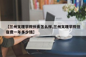 【兰州文理学院伙食怎么样,兰州文理学院住宿费一年多少钱】