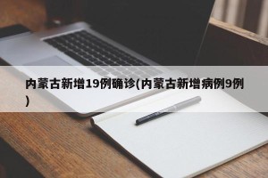 内蒙古新增19例确诊(内蒙古新增病例9例)