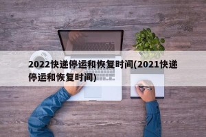 2022快递停运和恢复时间(2021快递停运和恢复时间)