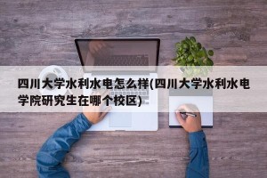四川大学水利水电怎么样(四川大学水利水电学院研究生在哪个校区)