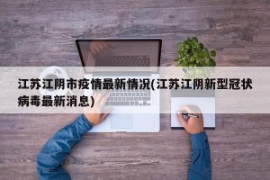 江苏江阴市疫情最新情况(江苏江阴新型冠状病毒最新消息)