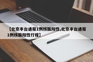 【北京丰台通报1例核酸阳性,北京丰台通报1例核酸阳性行程】