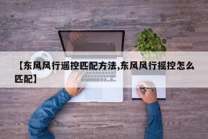 【东风风行遥控匹配方法,东风风行摇控怎么匹配】