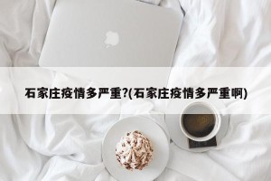 石家庄疫情多严重?(石家庄疫情多严重啊)