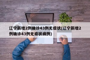 辽宁新增2例确诊43例无症状(辽宁新增2例确诊43例无症状病例)