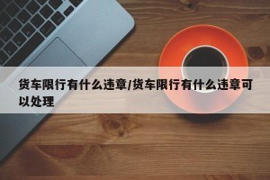 货车限行有什么违章/货车限行有什么违章可以处理