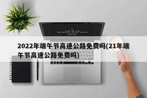 2022年端午节高速公路免费吗(21年端午节高速公路免费吗)