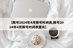 【限号2024年4月限号时间表,限号2024年4月限号时间表重庆】