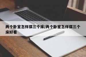 两个卧室怎样摆三个床/两个卧室怎样摆三个床好看