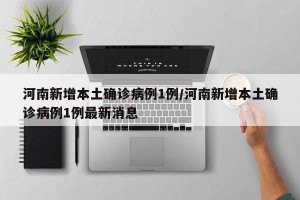 河南新增本土确诊病例1例/河南新增本土确诊病例1例最新消息