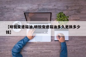 【明锐变速箱油,明锐变速箱油多久更换多少钱】