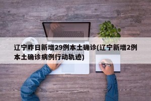 辽宁昨日新增29例本土确诊(辽宁新增2例本土确诊病例行动轨迹)