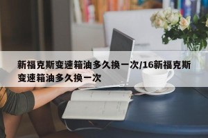 新福克斯变速箱油多久换一次/16新福克斯变速箱油多久换一次