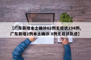 【广东新增本土确诊62例无症状194例,广东新增2例本土确诊 8例无症状轨迹】