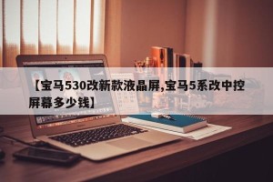 【宝马530改新款液晶屏,宝马5系改中控屏幕多少钱】