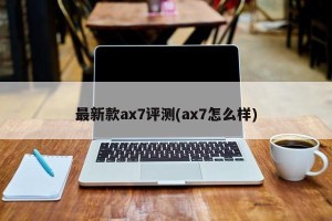 最新款ax7评测(ax7怎么样)