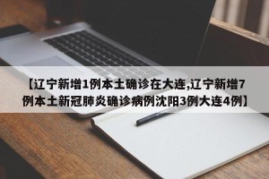 【辽宁新增1例本土确诊在大连,辽宁新增7例本土新冠肺炎确诊病例沈阳3例大连4例】