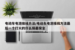 电动车电池接线方法/电动车电池接线方法最后一个打火的什么接最安全