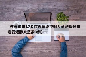 【连云港市17名院内感染控制人员驰援扬州,连云港肺炎感染3例】