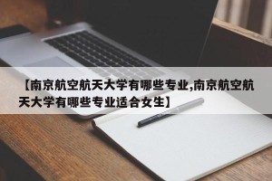 【南京航空航天大学有哪些专业,南京航空航天大学有哪些专业适合女生】