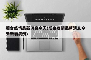 烟台疫情最新消息今天(烟台疫情最新消息今天新增病例)