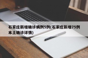 石家庄新增确诊病例5例(石家庄新增75例本土确诊详情)