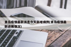 青岛疫情最新消息今天新增病例(青岛疫情最新进展情况)
