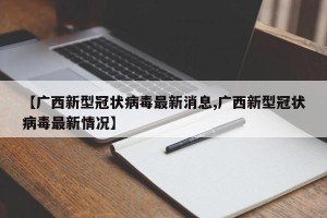 【广西新型冠状病毒最新消息,广西新型冠状病毒最新情况】