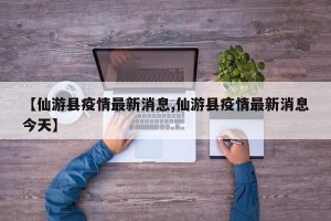 【仙游县疫情最新消息,仙游县疫情最新消息今天】