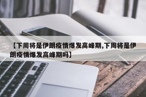 【下周将是伊朗疫情爆发高峰期,下周将是伊朗疫情爆发高峰期吗】