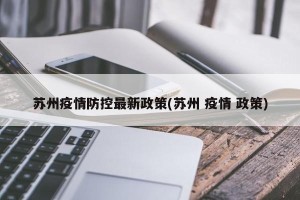 苏州疫情防控最新政策(苏州 疫情 政策)